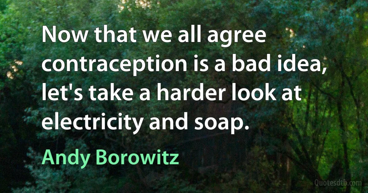 Now that we all agree contraception is a bad idea, let's take a harder look at electricity and soap. (Andy Borowitz)