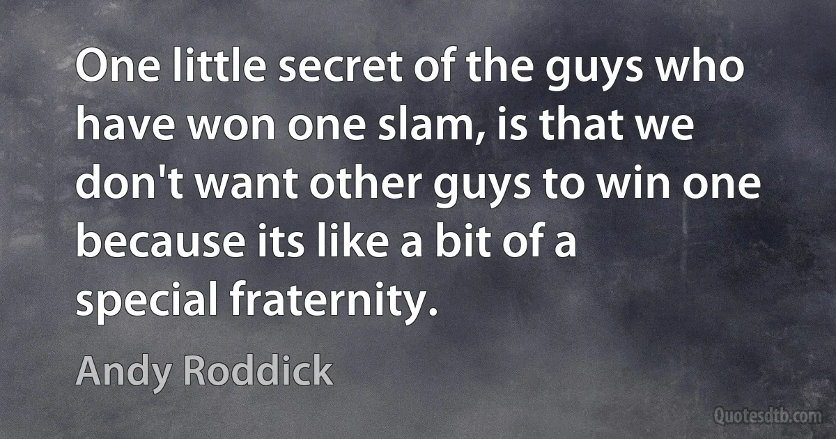 One little secret of the guys who have won one slam, is that we don't want other guys to win one because its like a bit of a special fraternity. (Andy Roddick)