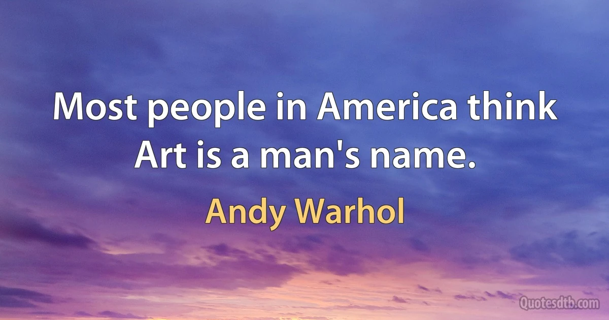 Most people in America think Art is a man's name. (Andy Warhol)