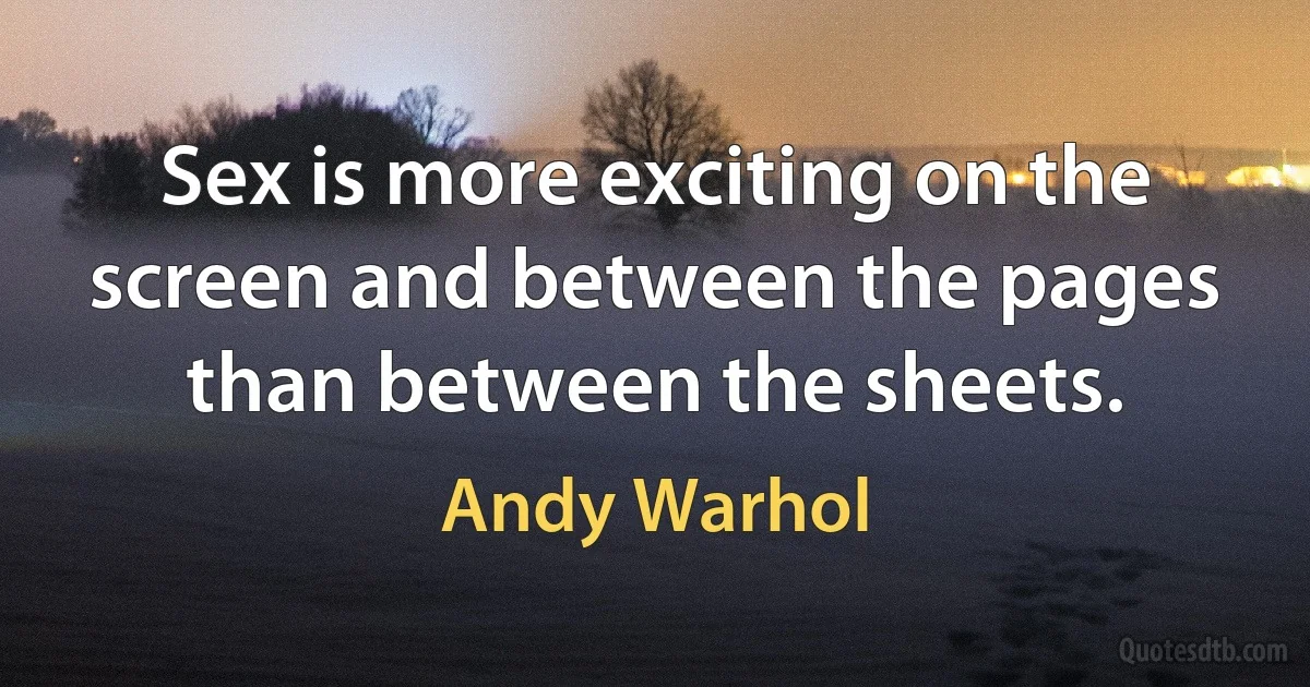 Sex is more exciting on the screen and between the pages than between the sheets. (Andy Warhol)