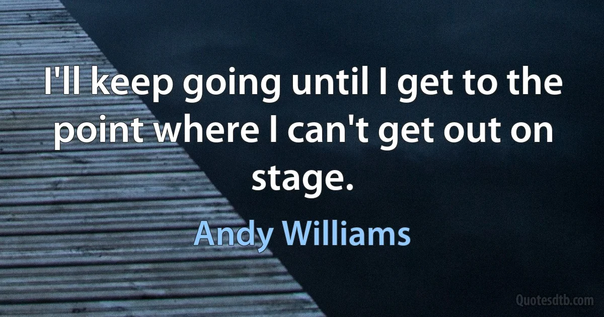 I'll keep going until I get to the point where I can't get out on stage. (Andy Williams)