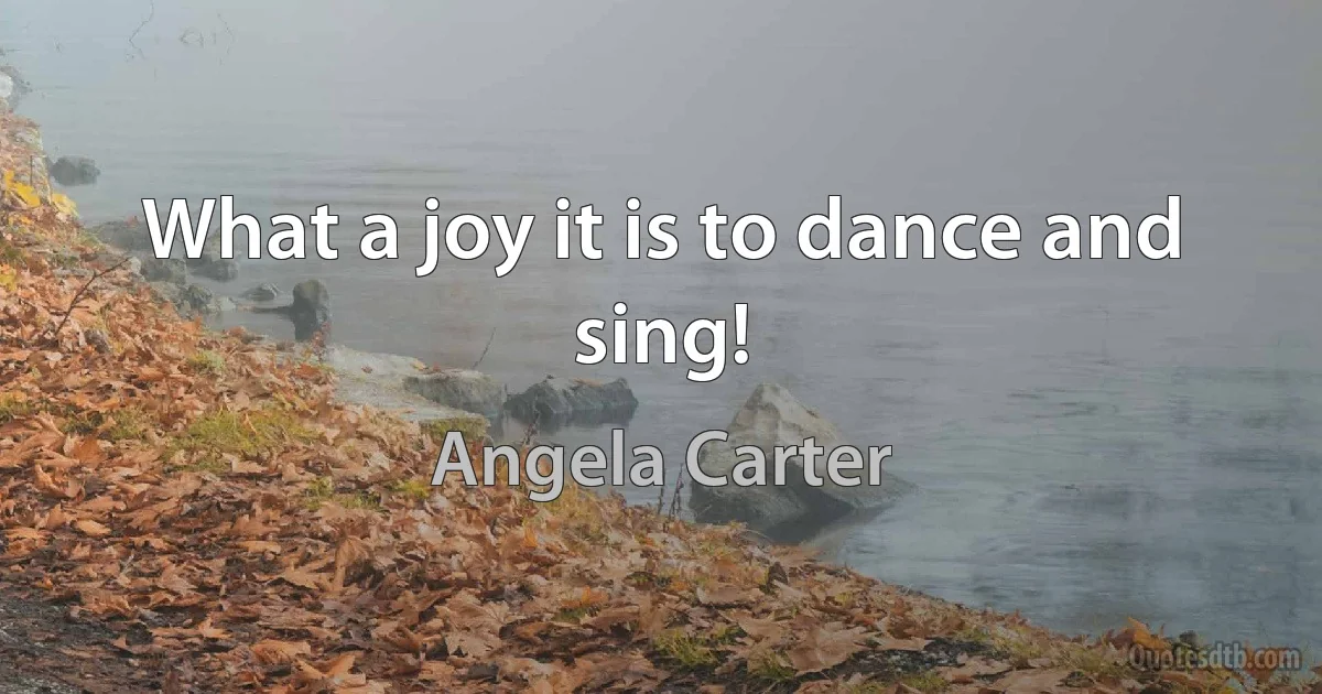 What a joy it is to dance and sing! (Angela Carter)