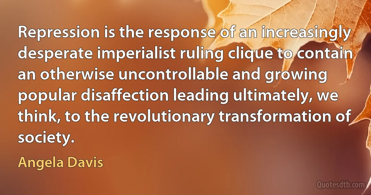 Repression is the response of an increasingly desperate imperialist ruling clique to contain an otherwise uncontrollable and growing popular disaffection leading ultimately, we think, to the revolutionary transformation of society. (Angela Davis)