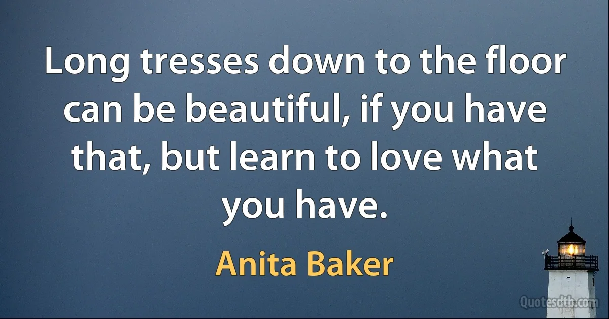 Long tresses down to the floor can be beautiful, if you have that, but learn to love what you have. (Anita Baker)