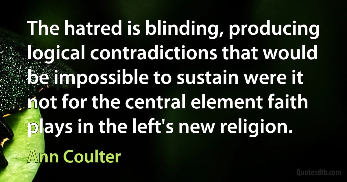 The hatred is blinding, producing logical contradictions that would be impossible to sustain were it not for the central element faith plays in the left's new religion. (Ann Coulter)