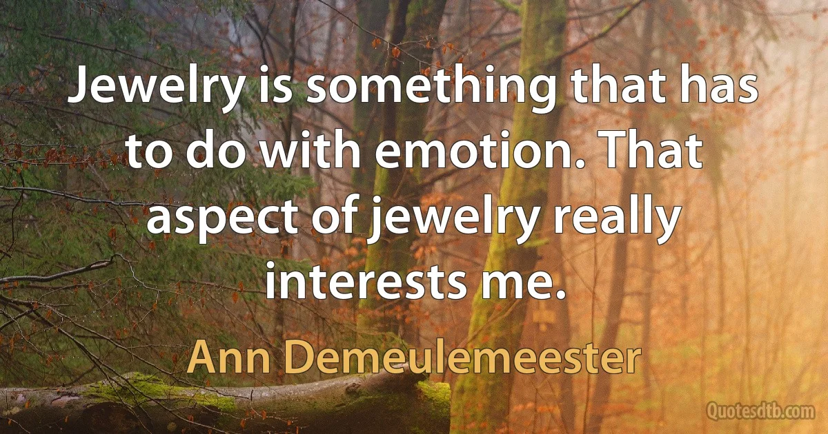 Jewelry is something that has to do with emotion. That aspect of jewelry really interests me. (Ann Demeulemeester)