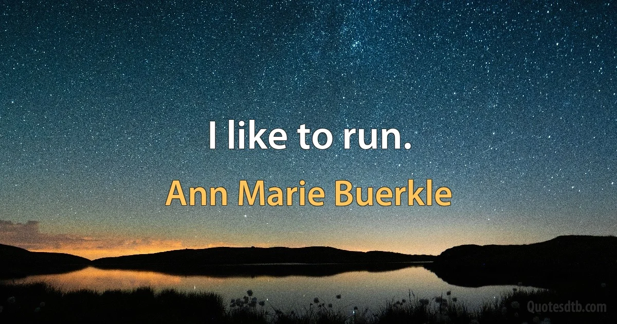 I like to run. (Ann Marie Buerkle)