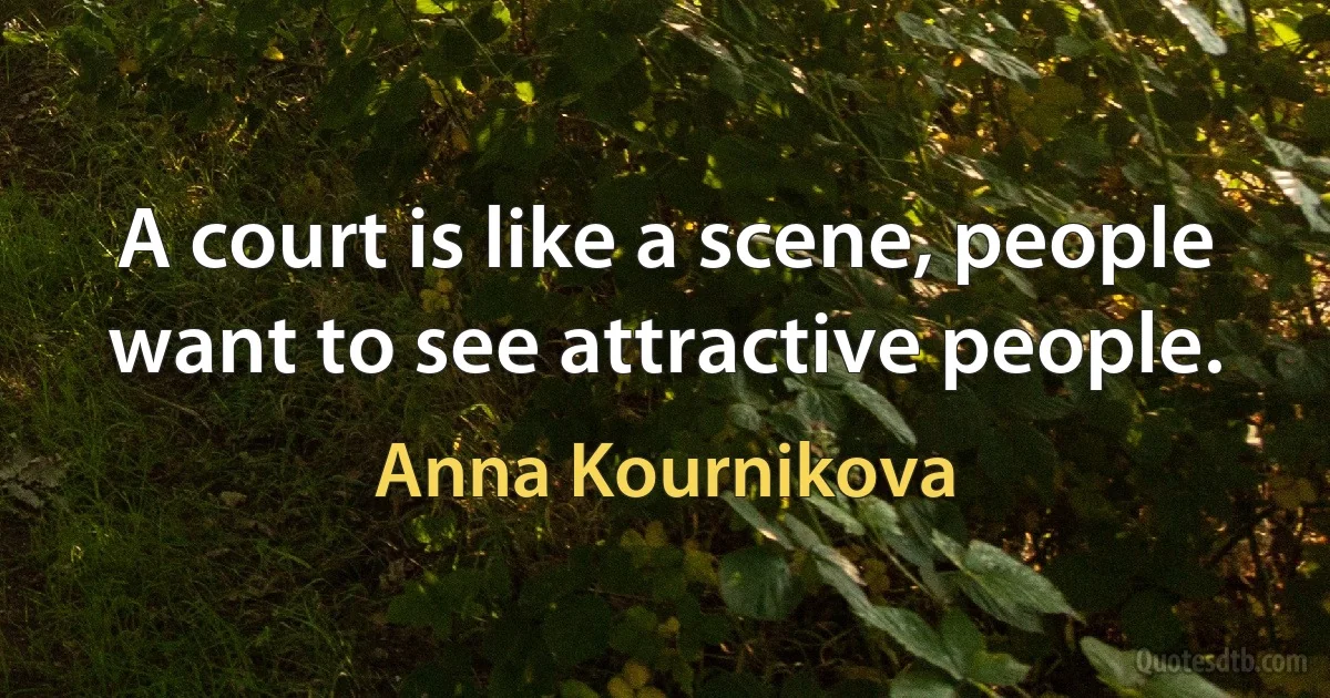 A court is like a scene, people want to see attractive people. (Anna Kournikova)