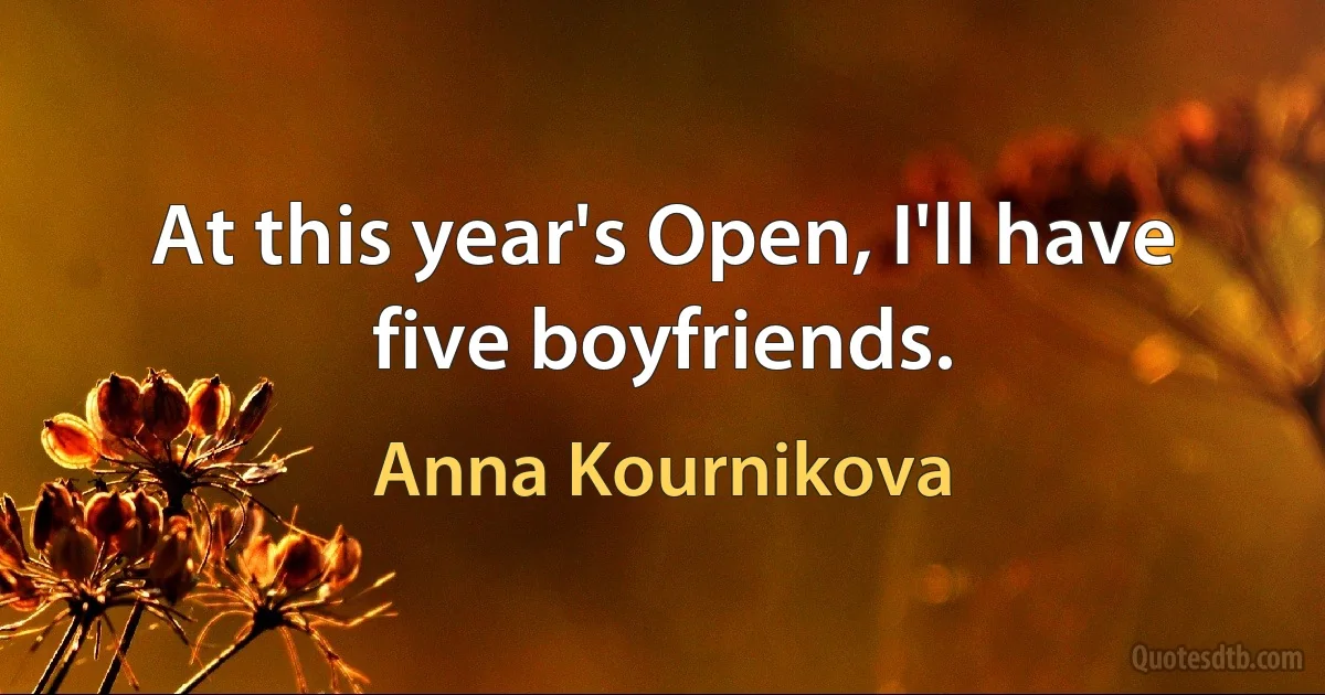 At this year's Open, I'll have five boyfriends. (Anna Kournikova)