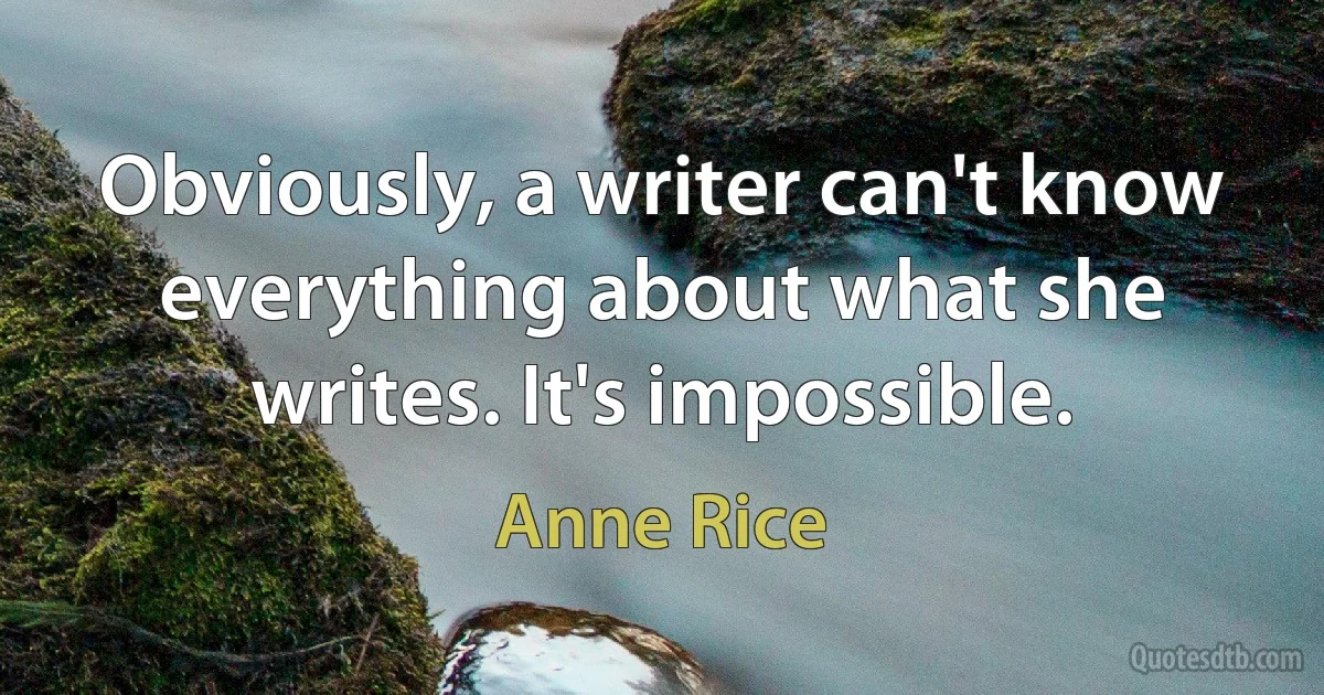 Obviously, a writer can't know everything about what she writes. It's impossible. (Anne Rice)