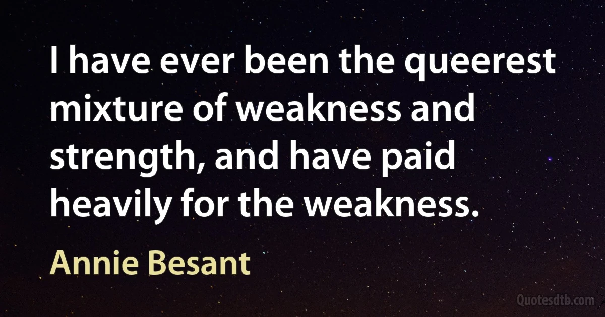 I have ever been the queerest mixture of weakness and strength, and have paid heavily for the weakness. (Annie Besant)