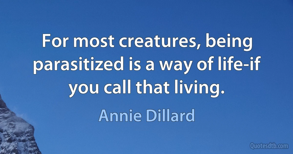 For most creatures, being parasitized is a way of life-if you call that living. (Annie Dillard)