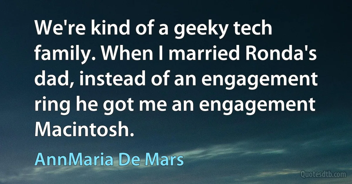 We're kind of a geeky tech family. When I married Ronda's dad, instead of an engagement ring he got me an engagement Macintosh. (AnnMaria De Mars)