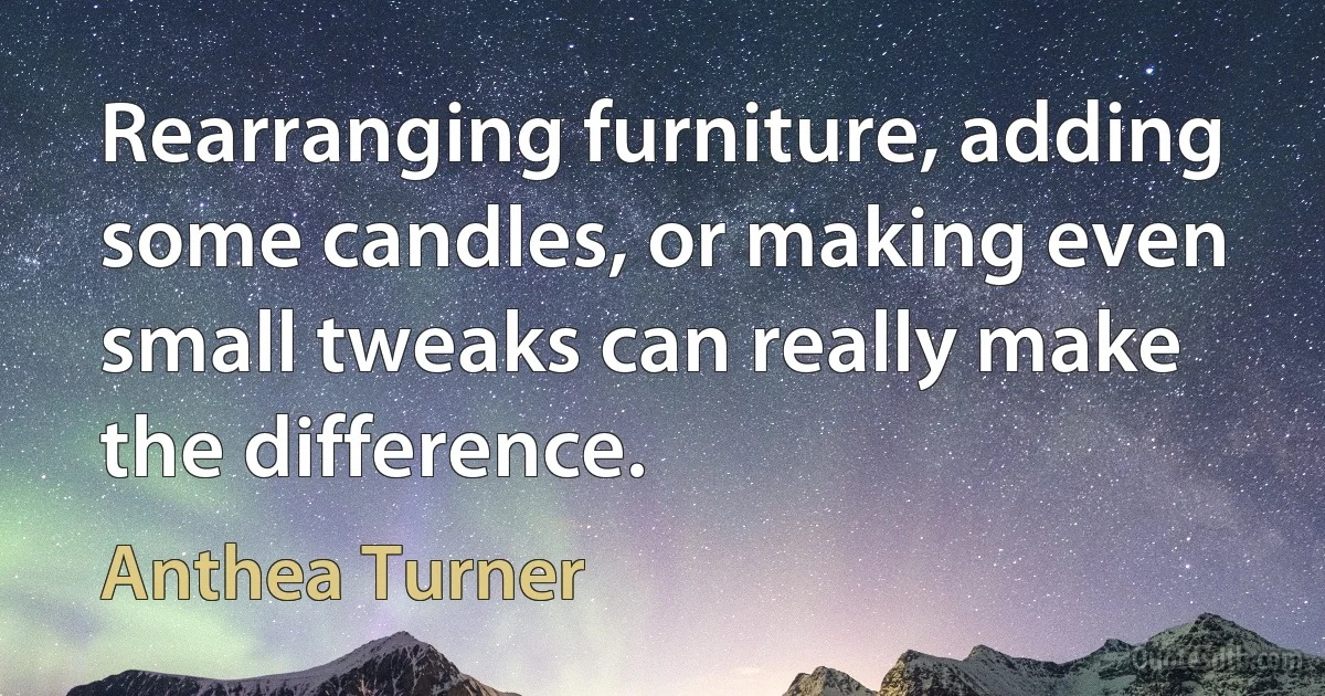 Rearranging furniture, adding some candles, or making even small tweaks can really make the difference. (Anthea Turner)