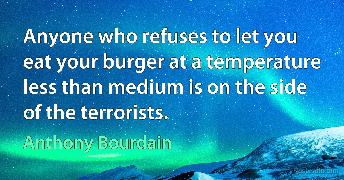 Anyone who refuses to let you eat your burger at a temperature less than medium is on the side of the terrorists. (Anthony Bourdain)