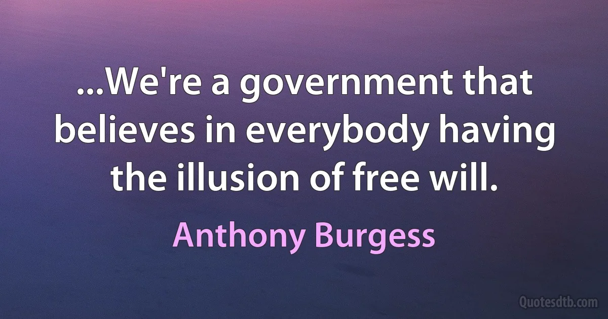 ...We're a government that believes in everybody having the illusion of free will. (Anthony Burgess)