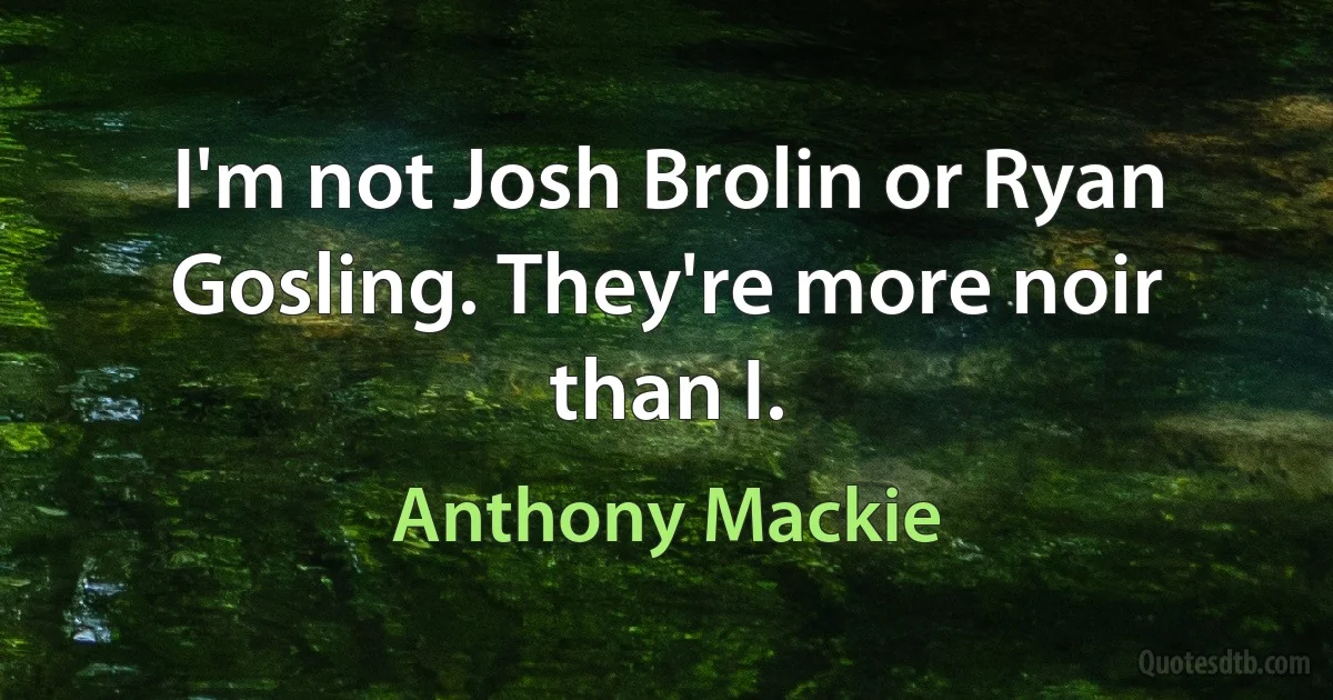 I'm not Josh Brolin or Ryan Gosling. They're more noir than I. (Anthony Mackie)