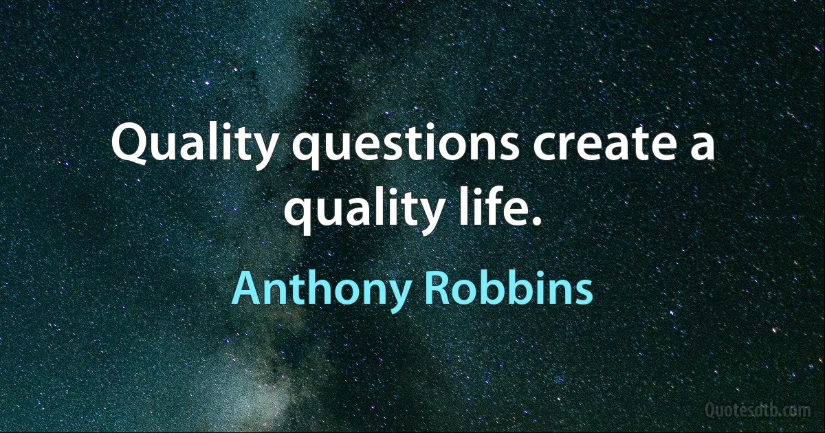 Quality questions create a quality life. (Anthony Robbins)