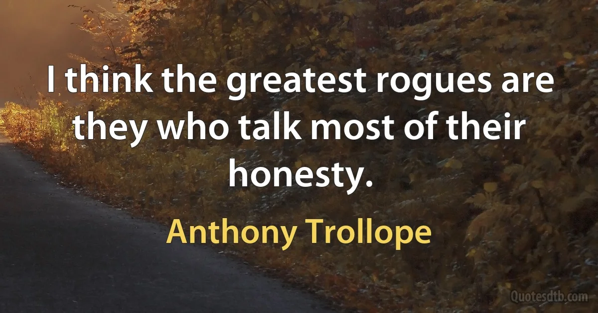 I think the greatest rogues are they who talk most of their honesty. (Anthony Trollope)