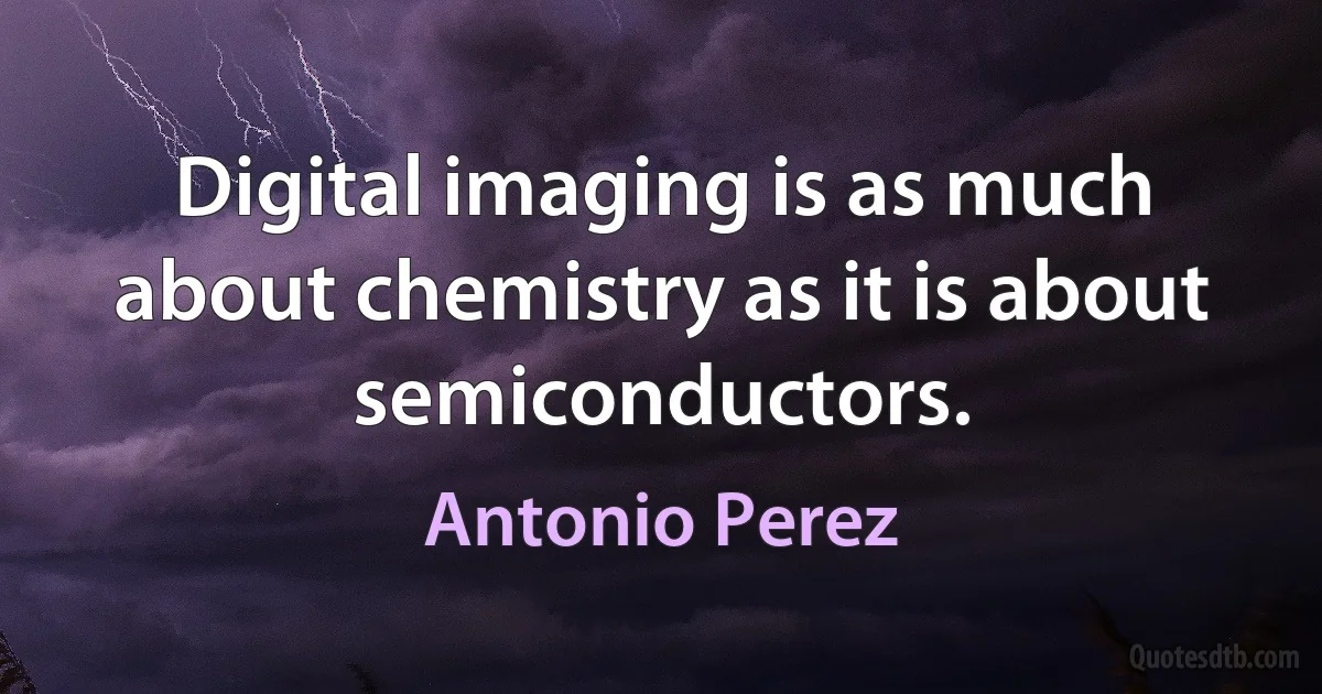 Digital imaging is as much about chemistry as it is about semiconductors. (Antonio Perez)