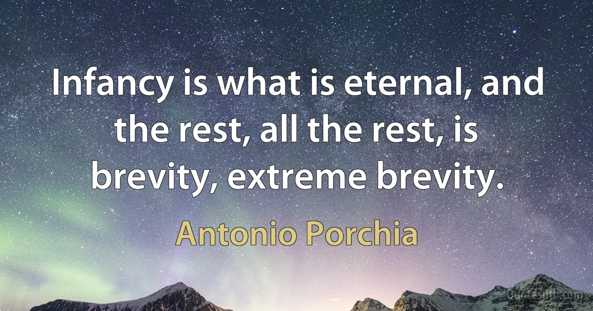 Infancy is what is eternal, and the rest, all the rest, is brevity, extreme brevity. (Antonio Porchia)