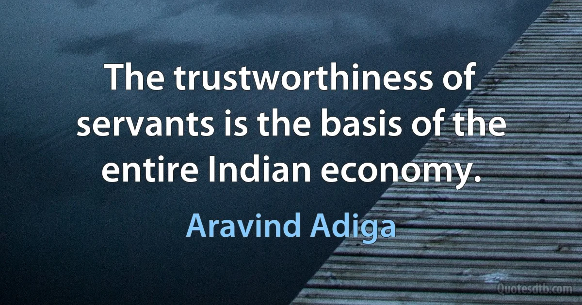 The trustworthiness of servants is the basis of the entire Indian economy. (Aravind Adiga)