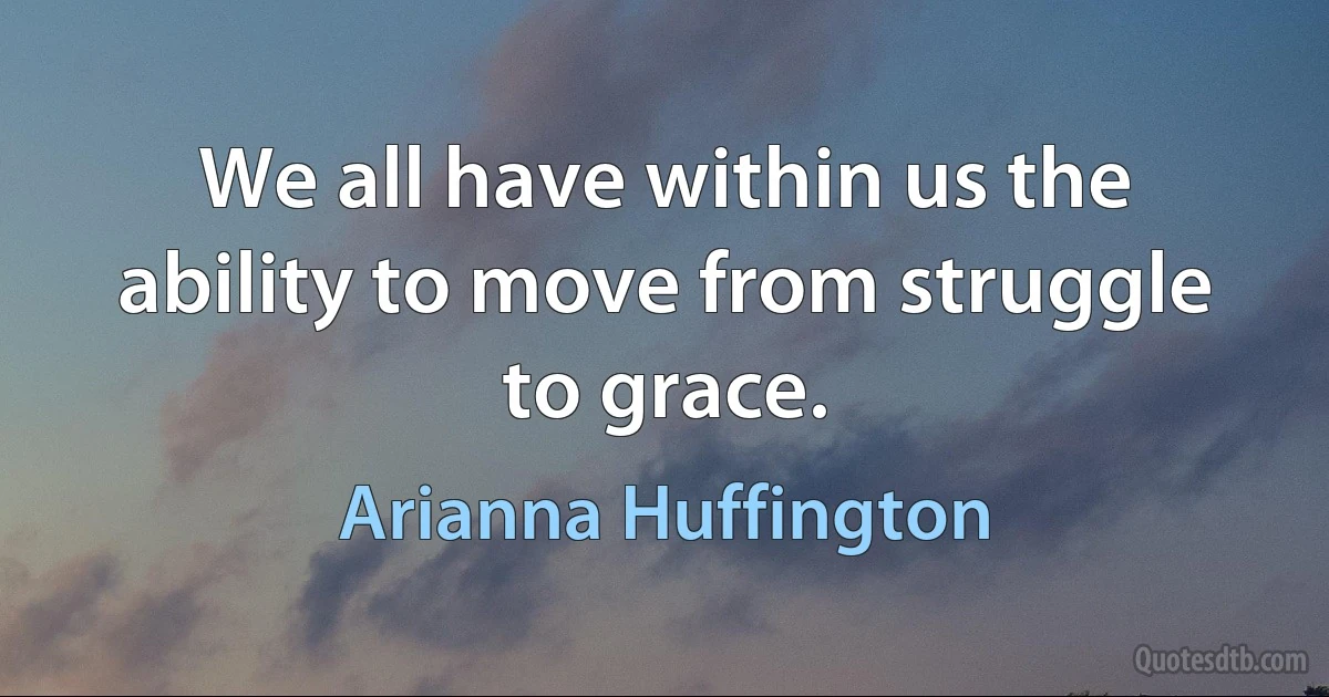 We all have within us the ability to move from struggle to grace. (Arianna Huffington)