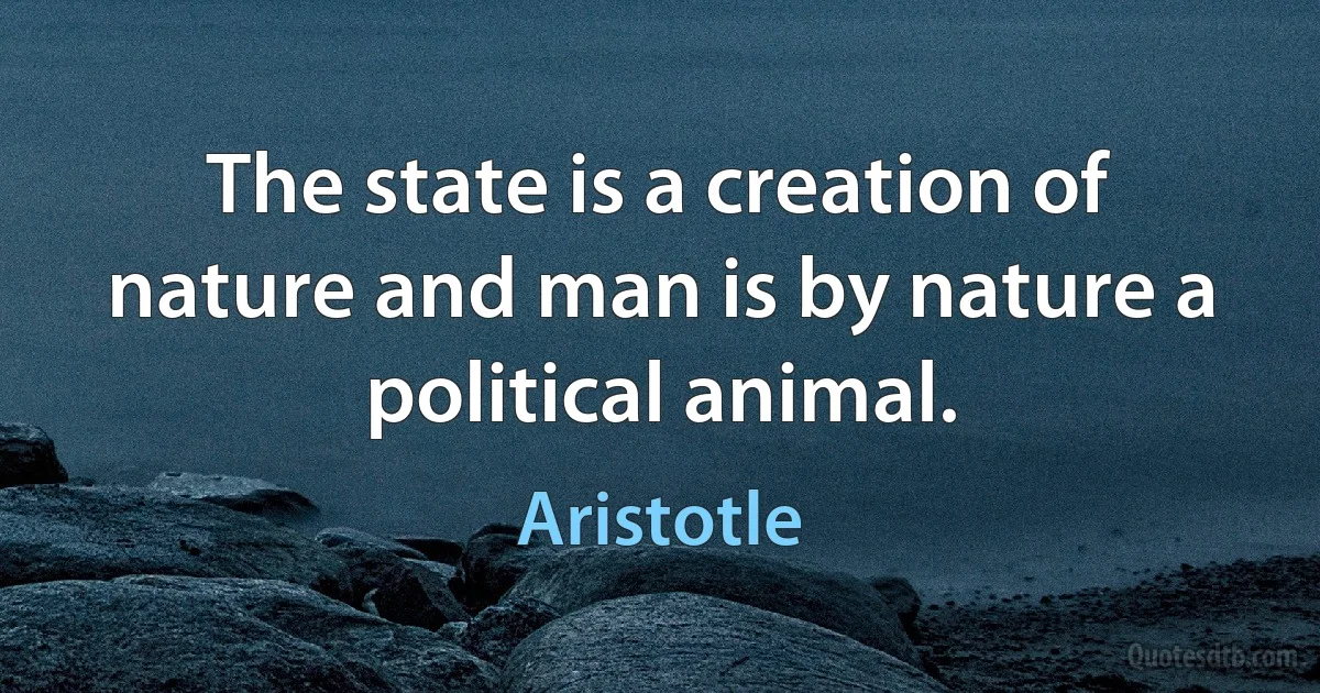 The state is a creation of nature and man is by nature a political animal. (Aristotle)