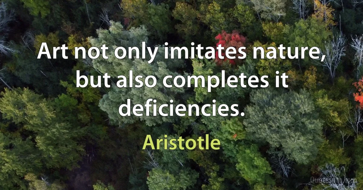 Art not only imitates nature, but also completes it deficiencies. (Aristotle)