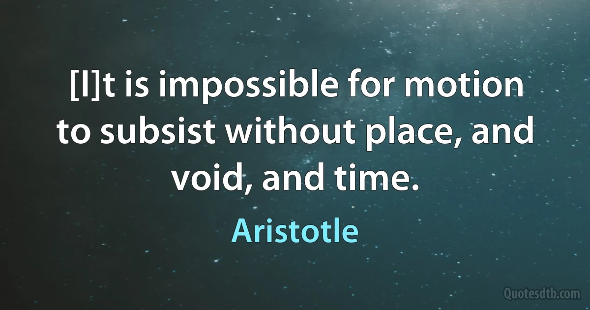 [I]t is impossible for motion to subsist without place, and void, and time. (Aristotle)