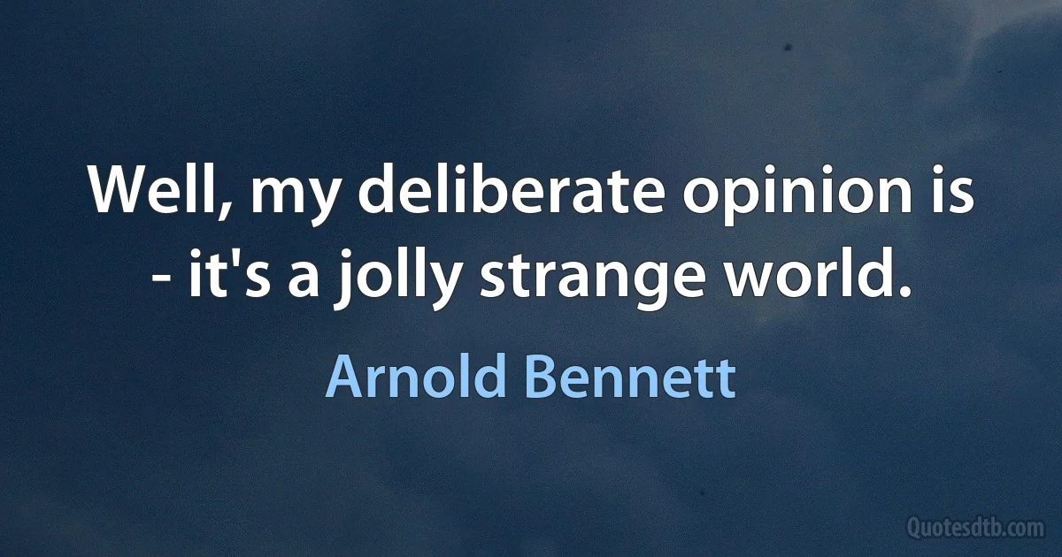 Well, my deliberate opinion is - it's a jolly strange world. (Arnold Bennett)