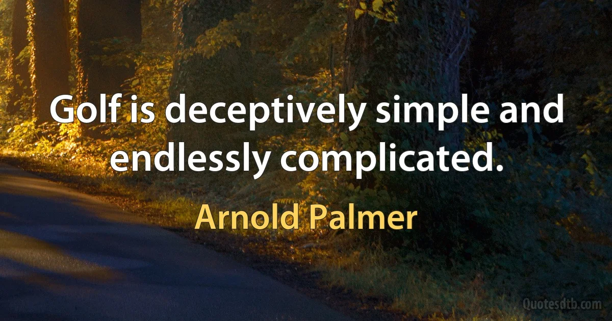 Golf is deceptively simple and endlessly complicated. (Arnold Palmer)