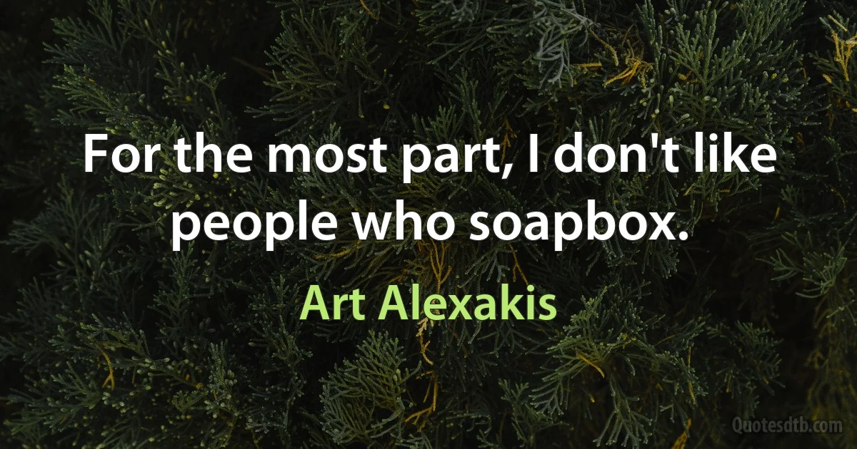 For the most part, I don't like people who soapbox. (Art Alexakis)