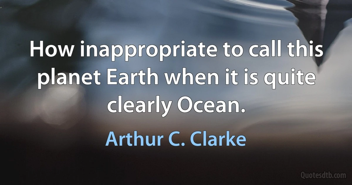 How inappropriate to call this planet Earth when it is quite clearly Ocean. (Arthur C. Clarke)