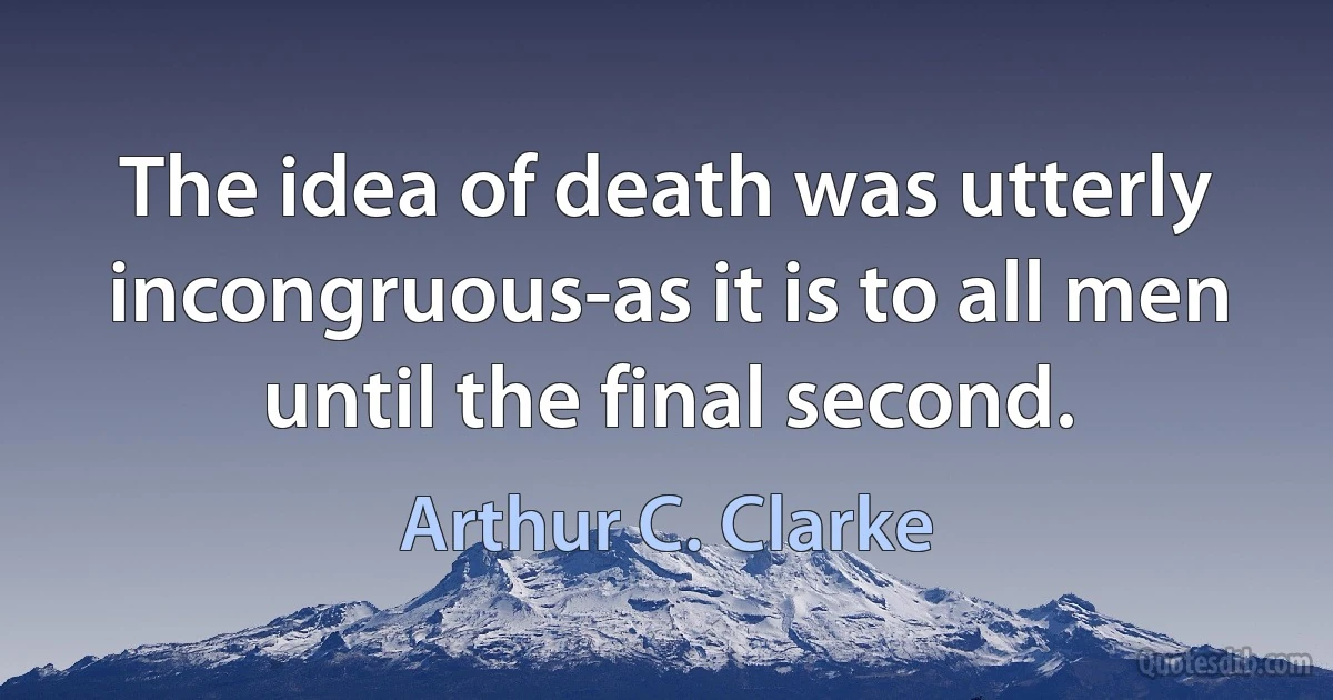 The idea of death was utterly incongruous-as it is to all men until the final second. (Arthur C. Clarke)