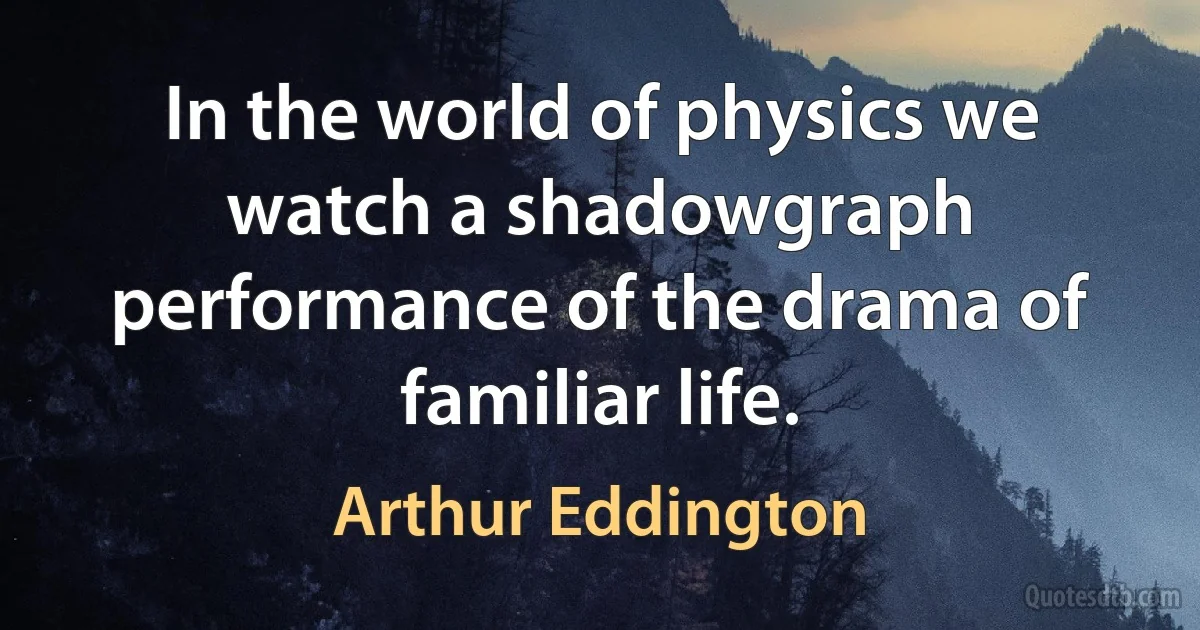 In the world of physics we watch a shadowgraph performance of the drama of familiar life. (Arthur Eddington)