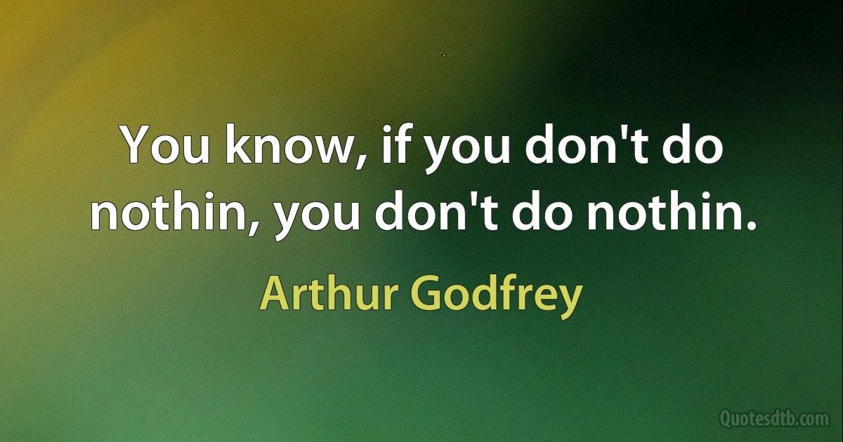 You know, if you don't do nothin, you don't do nothin. (Arthur Godfrey)