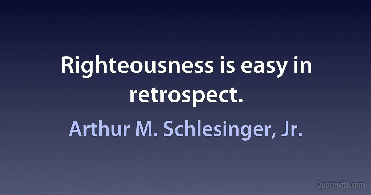 Righteousness is easy in retrospect. (Arthur M. Schlesinger, Jr.)