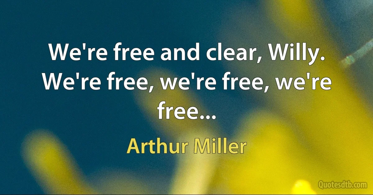 We're free and clear, Willy. We're free, we're free, we're free... (Arthur Miller)