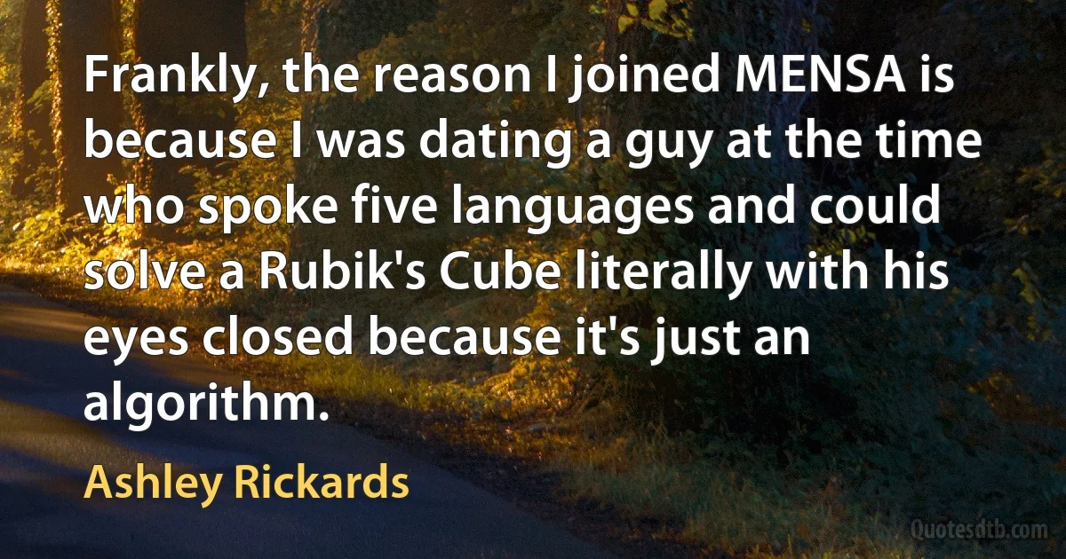 Frankly, the reason I joined MENSA is because I was dating a guy at the time who spoke five languages and could solve a Rubik's Cube literally with his eyes closed because it's just an algorithm. (Ashley Rickards)