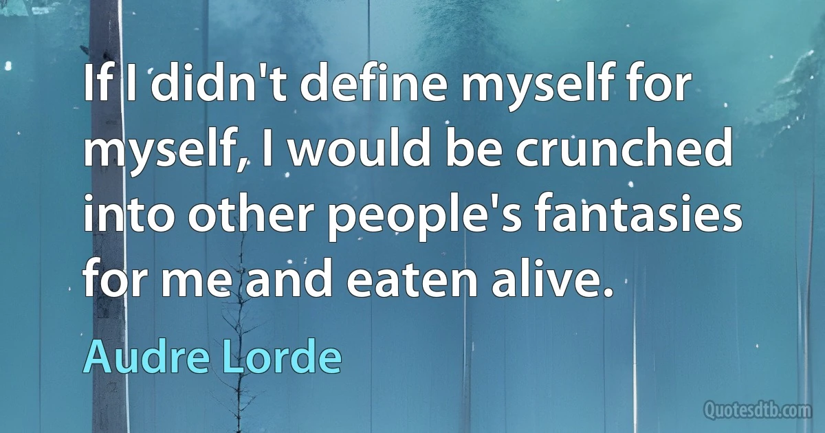 If I didn't define myself for myself, I would be crunched into other people's fantasies for me and eaten alive. (Audre Lorde)