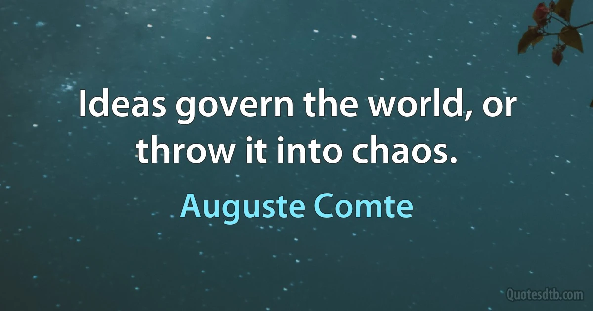 Ideas govern the world, or throw it into chaos. (Auguste Comte)