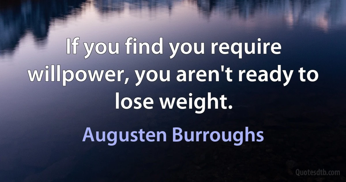 If you find you require willpower, you aren't ready to lose weight. (Augusten Burroughs)