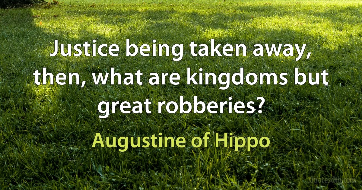 Justice being taken away, then, what are kingdoms but great robberies? (Augustine of Hippo)