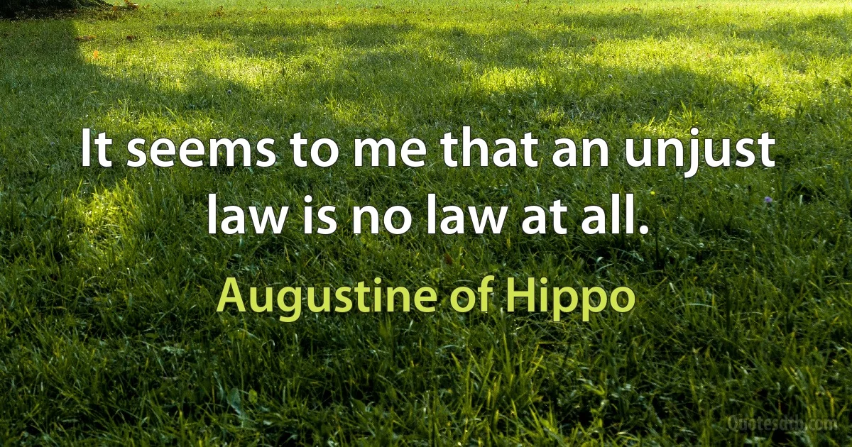 It seems to me that an unjust law is no law at all. (Augustine of Hippo)