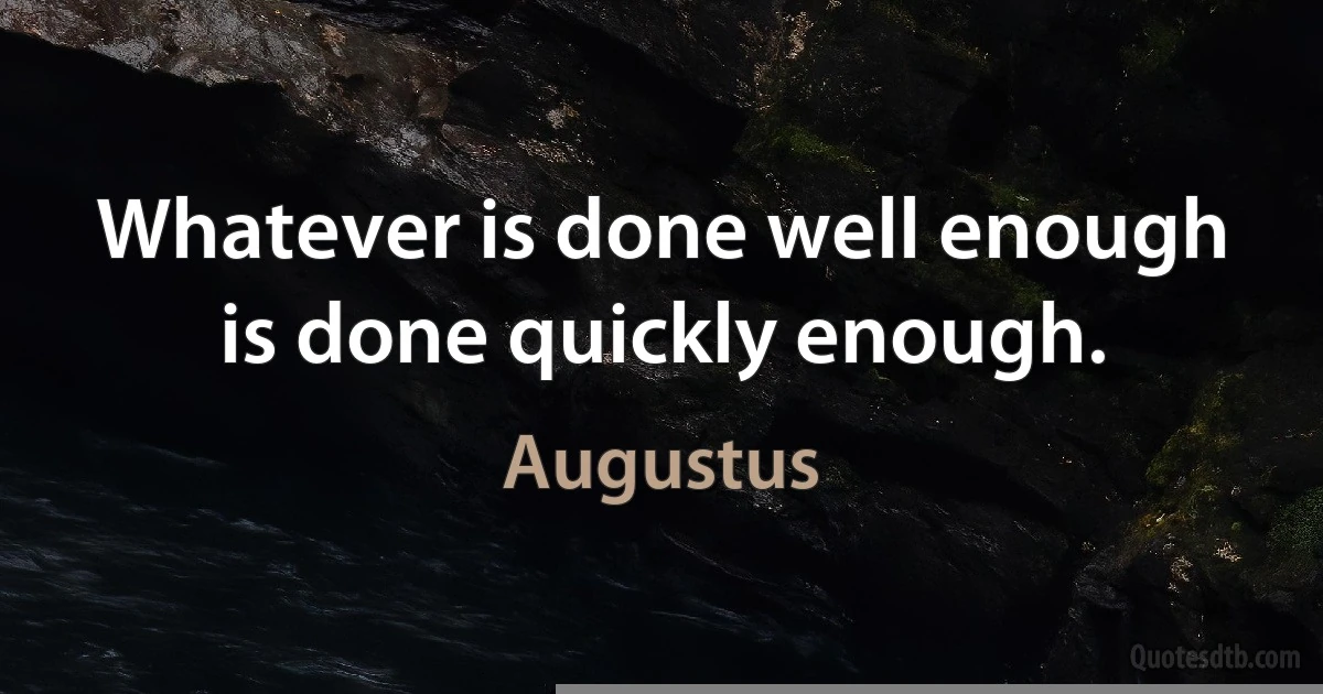 Whatever is done well enough is done quickly enough. (Augustus)