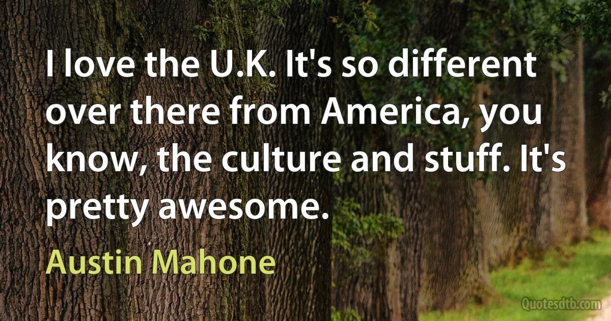 I love the U.K. It's so different over there from America, you know, the culture and stuff. It's pretty awesome. (Austin Mahone)