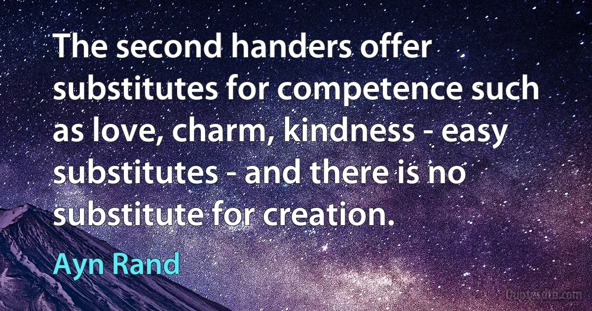 The second handers offer substitutes for competence such as love, charm, kindness - easy substitutes - and there is no substitute for creation. (Ayn Rand)