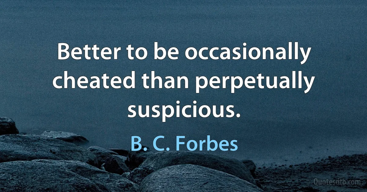 Better to be occasionally cheated than perpetually suspicious. (B. C. Forbes)