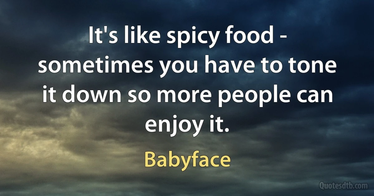 It's like spicy food - sometimes you have to tone it down so more people can enjoy it. (Babyface)